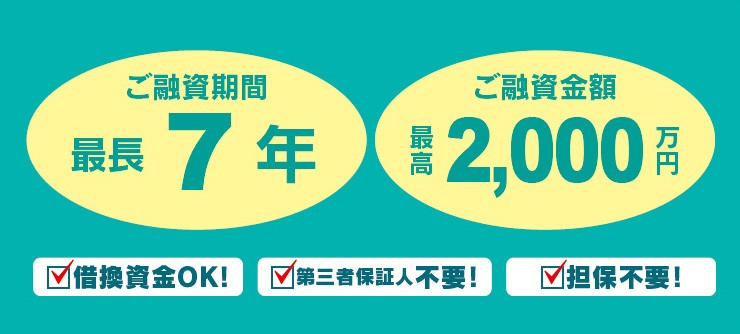 ご融資期間 最長7年 ご融資金額 最高2,000万円 借換資金OK！第三者保証人不要！担保不要！